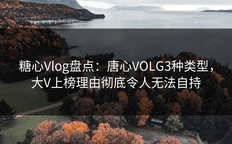 糖心Vlog盘点：唐心VOLG3种类型，大V上榜理由彻底令人无法自持