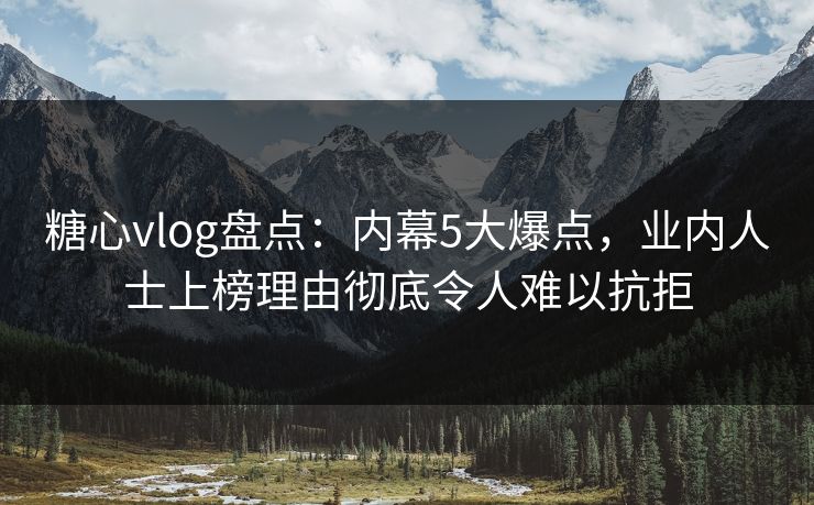 糖心vlog盘点：内幕5大爆点，业内人士上榜理由彻底令人难以抗拒