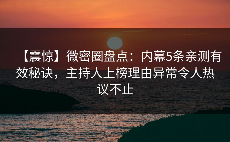 【震惊】微密圈盘点：内幕5条亲测有效秘诀，主持人上榜理由异常令人热议不止