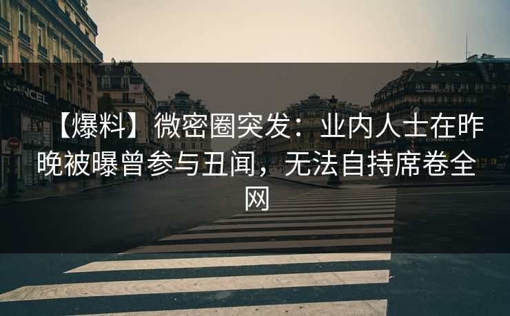 【爆料】微密圈突发：业内人士在昨晚被曝曾参与丑闻，无法自持席卷全网