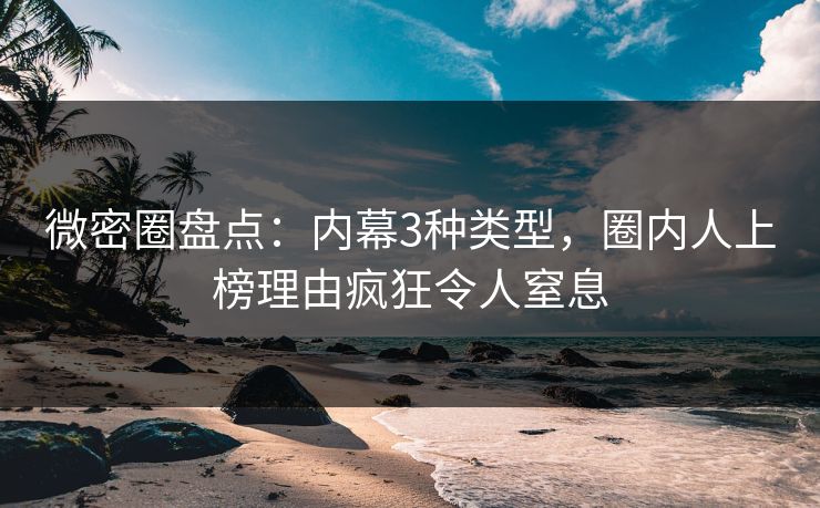 微密圈盘点：内幕3种类型，圈内人上榜理由疯狂令人窒息