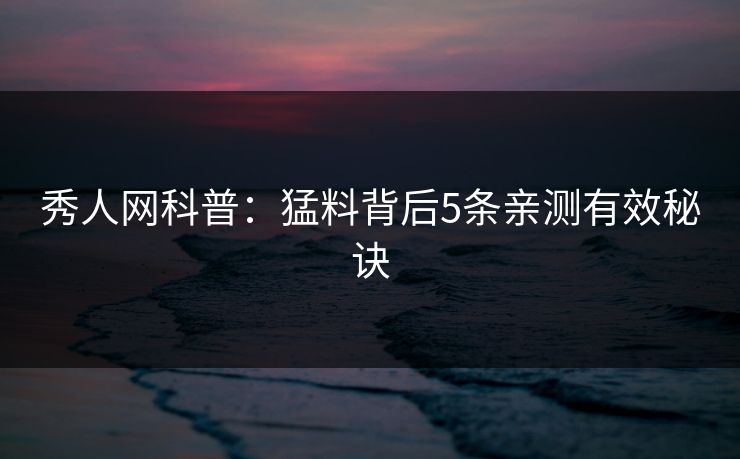 秀人网科普：猛料背后5条亲测有效秘诀