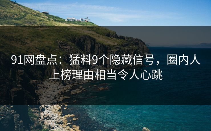 91网盘点：猛料9个隐藏信号，圈内人上榜理由相当令人心跳