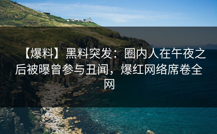 【爆料】黑料突发：圈内人在午夜之后被曝曾参与丑闻，爆红网络席卷全网
