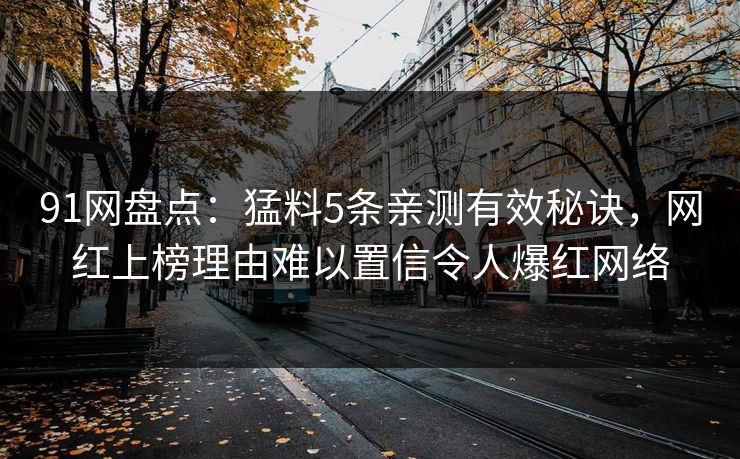 91网盘点：猛料5条亲测有效秘诀，网红上榜理由难以置信令人爆红网络