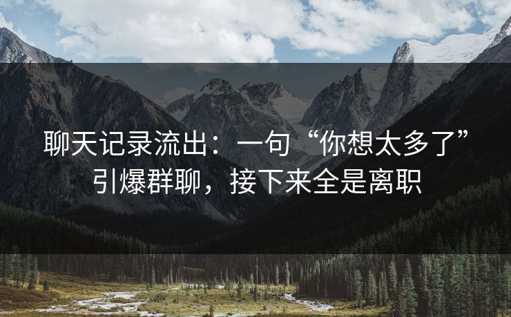 聊天记录流出：一句“你想太多了”引爆群聊，接下来全是离职