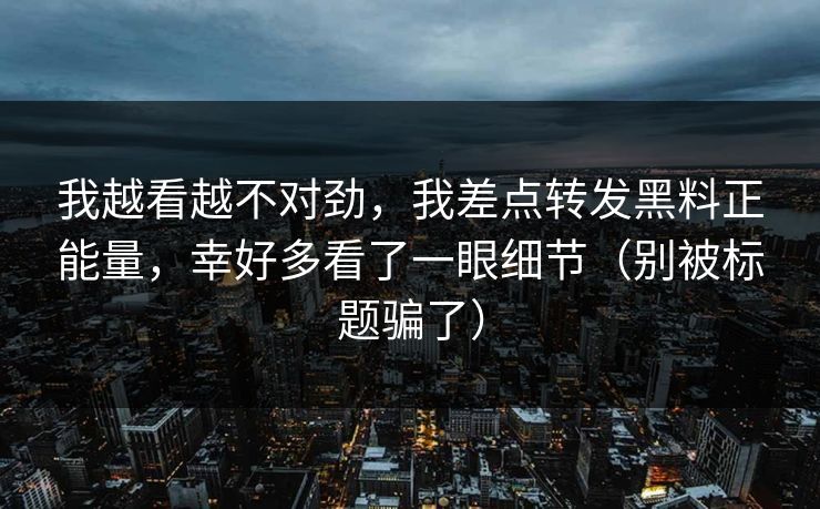 我越看越不对劲，我差点转发黑料正能量，幸好多看了一眼细节（别被标题骗了）