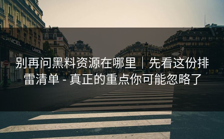 别再问黑料资源在哪里｜先看这份排雷清单 - 真正的重点你可能忽略了