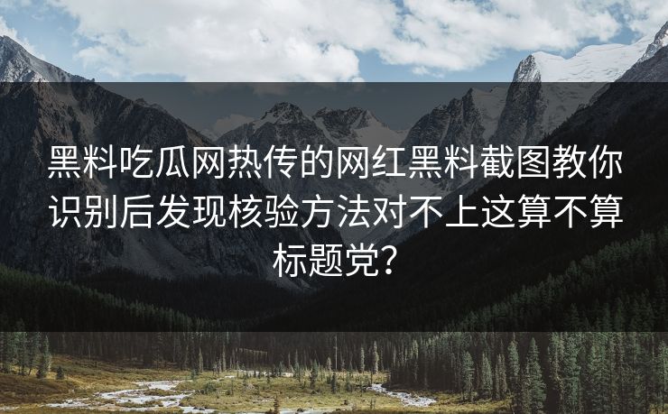 黑料吃瓜网热传的网红黑料截图教你识别后发现核验方法对不上这算不算标题党？