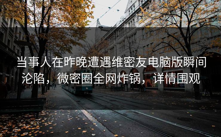 当事人在昨晚遭遇维密友电脑版瞬间沦陷，微密圈全网炸锅，详情围观