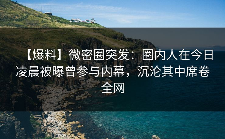 【爆料】微密圈突发:圈内人在今日凌晨被曝曾参与内幕,沉沦其中席卷全网 【爆料】微密圈突发:圈内人在今日凌晨被曝曾参与内幕,沉沦其中席卷全网