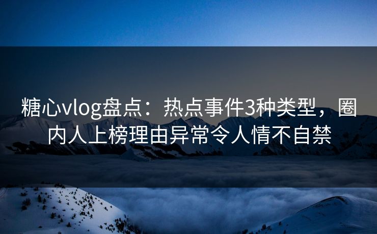 糖心vlog盘点:热点事件3种类型,圈内人上榜理由异常令人情不自禁 糖心vlog盘点:热点事件3种类型,圈内人上榜理由异常令人情不自禁
