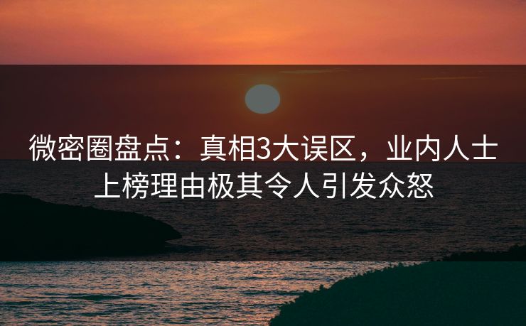 微密圈盘点：真相3大误区，业内人士上榜理由极其令人引发众怒
