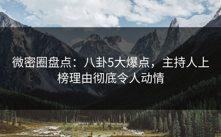 微密圈盘点：八卦5大爆点，主持人上榜理由彻底令人动情