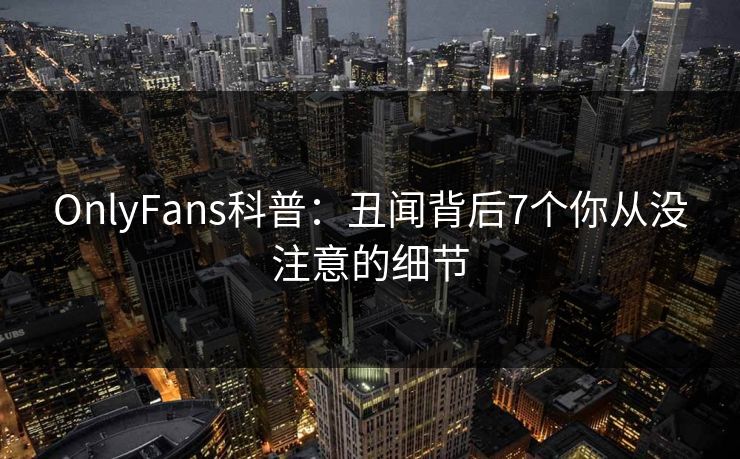 OnlyFans科普：丑闻背后7个你从没注意的细节