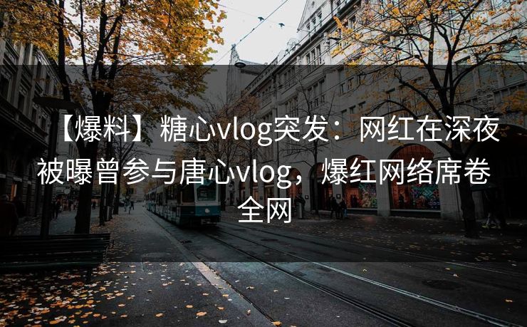 【爆料】糖心vlog突发:网红在深夜被曝曾参与唐心vlog,爆红网络席卷全网 【爆料】糖心vlog突发:网红在深夜被曝曾参与唐心vlog,爆红网络席卷全网