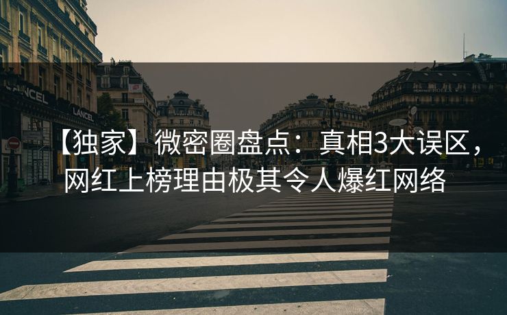 【独家】微密圈盘点：真相3大误区，网红上榜理由极其令人爆红网络
