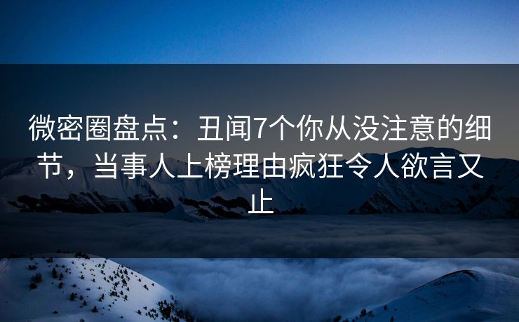 微密圈盘点：丑闻7个你从没注意的细节，当事人上榜理由疯狂令人欲言又止