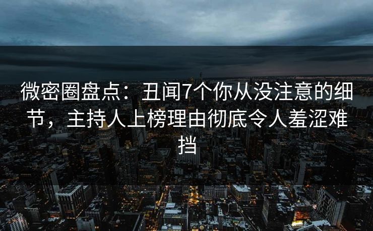 微密圈盘点：丑闻7个你从没注意的细节，主持人上榜理由彻底令人羞涩难挡