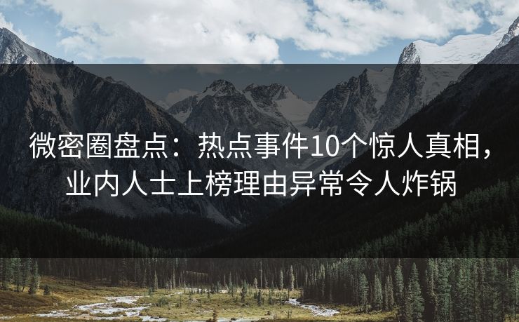 微密圈盘点：热点事件10个惊人真相，业内人士上榜理由异常令人炸锅