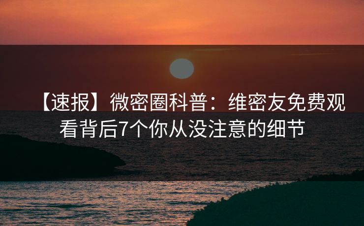 【速报】微密圈科普：维密友免费观看背后7个你从没注意的细节