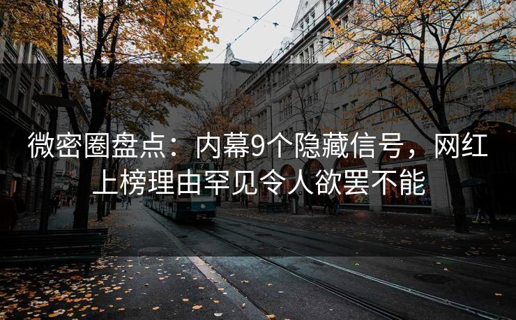 微密圈盘点：内幕9个隐藏信号，网红上榜理由罕见令人欲罢不能