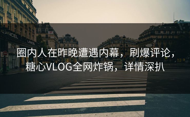 圈内人在昨晚遭遇内幕，刷爆评论，糖心VLOG全网炸锅，详情深扒