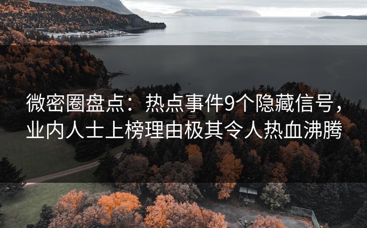 微密圈盘点：热点事件9个隐藏信号，业内人士上榜理由极其令人热血沸腾