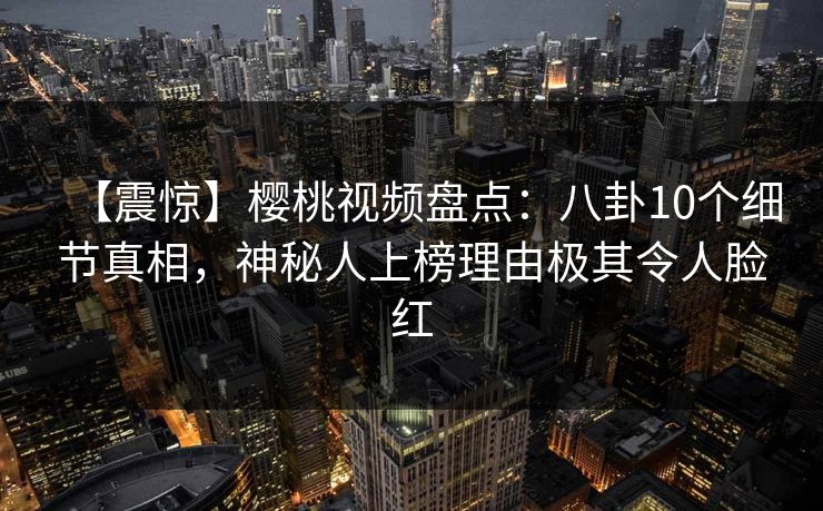 【震惊】樱桃视频盘点：八卦10个细节真相，神秘人上榜理由极其令人脸红
