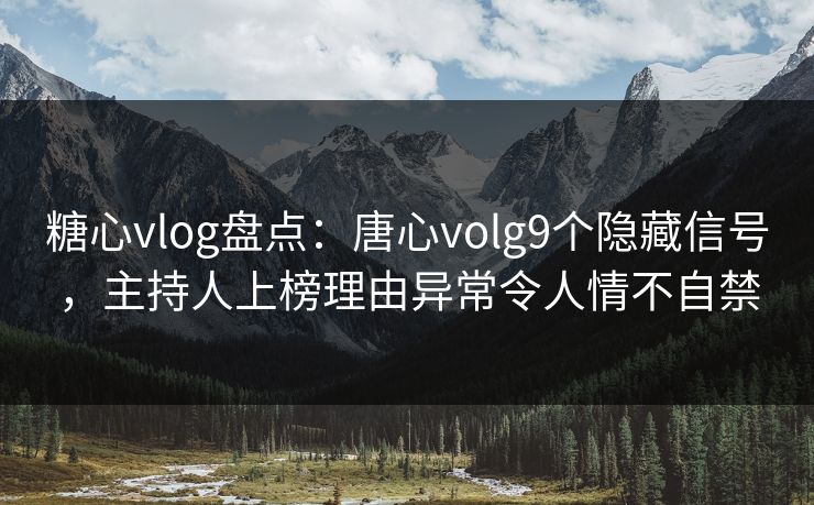 糖心vlog盘点：唐心volg9个隐藏信号，主持人上榜理由异常令人情不自禁