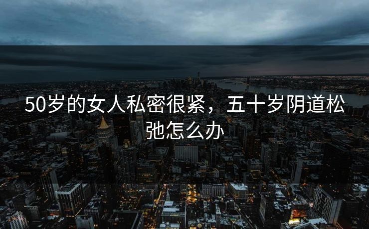 50岁的女人私密很紧，五十岁阴道松弛怎么办