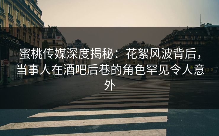 蜜桃传媒深度揭秘：花絮风波背后，当事人在酒吧后巷的角色罕见令人意外