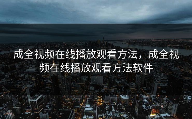 成全视频在线播放观看方法，成全视频在线播放观看方法软件