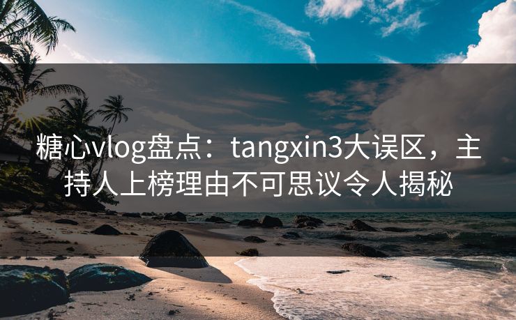 糖心vlog盘点：tangxin3大误区，主持人上榜理由不可思议令人揭秘