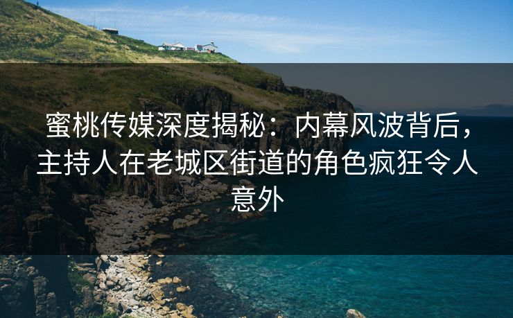 蜜桃传媒深度揭秘：内幕风波背后，主持人在老城区街道的角色疯狂令人意外