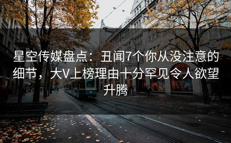 星空传媒盘点：丑闻7个你从没注意的细节，大V上榜理由十分罕见令人欲望升腾