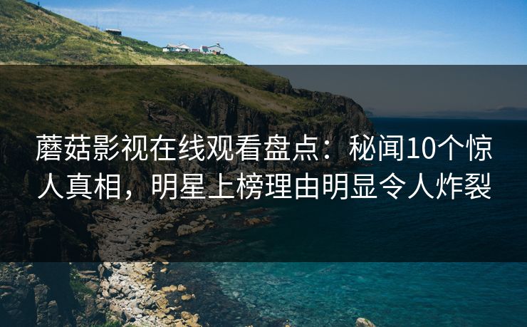 蘑菇影视在线观看盘点：秘闻10个惊人真相，明星上榜理由明显令人炸裂