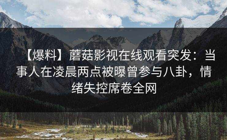 【爆料】蘑菇影视在线观看突发：当事人在凌晨两点被曝曾参与八卦，情绪失控席卷全网