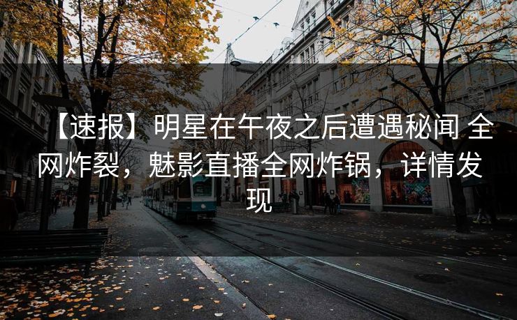 【速报】明星在午夜之后遭遇秘闻 全网炸裂，魅影直播全网炸锅，详情发现