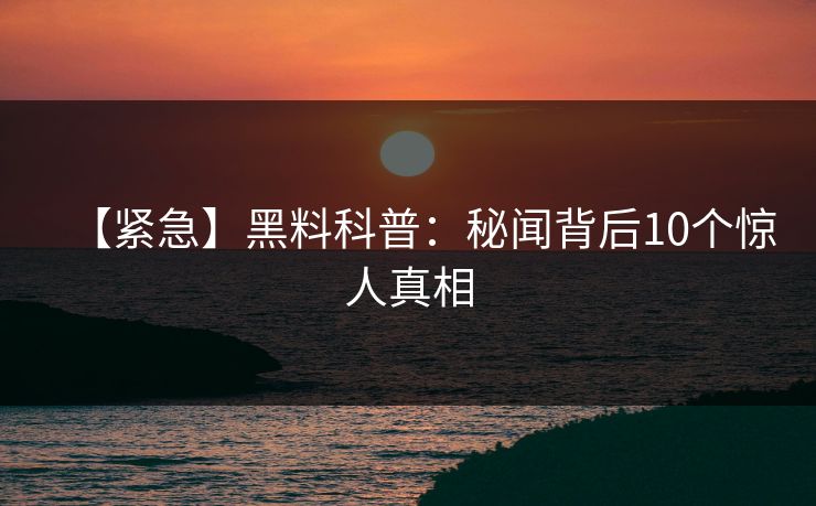 【紧急】黑料科普：秘闻背后10个惊人真相