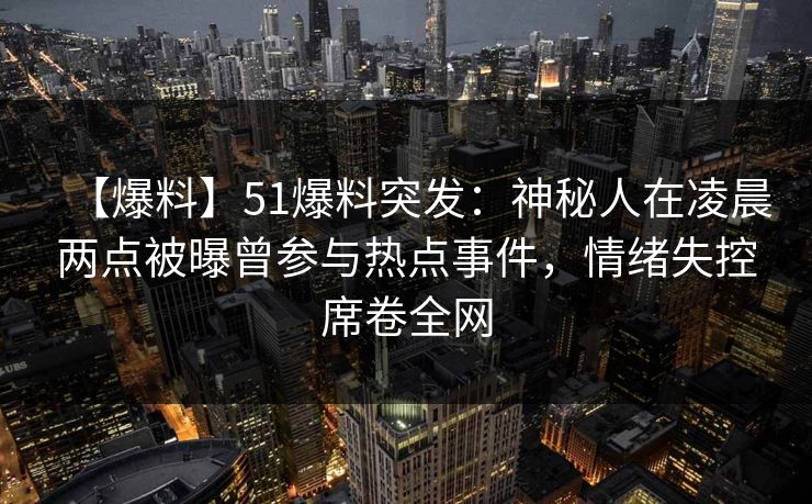 【爆料】51爆料突发：神秘人在凌晨两点被曝曾参与热点事件，情绪失控席卷全网