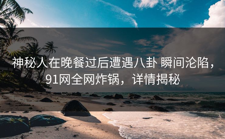 神秘人在晚餐过后遭遇八卦 瞬间沦陷，91网全网炸锅，详情揭秘