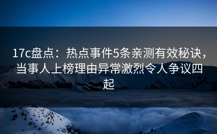 17c盘点：热点事件5条亲测有效秘诀，当事人上榜理由异常激烈令人争议四起