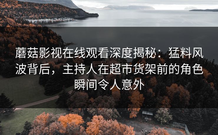 蘑菇影视在线观看深度揭秘：猛料风波背后，主持人在超市货架前的角色瞬间令人意外