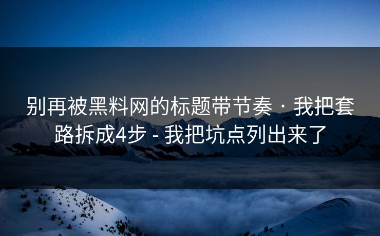 别再被黑料网的标题带节奏 · 我把套路拆成4步 - 我把坑点列出来了