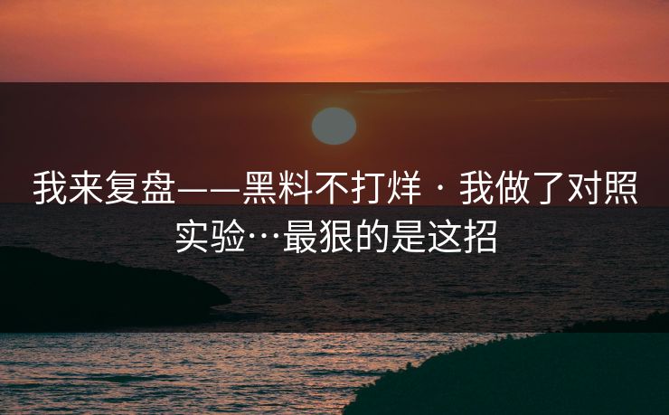 我来复盘——黑料不打烊 · 我做了对照实验…最狠的是这招