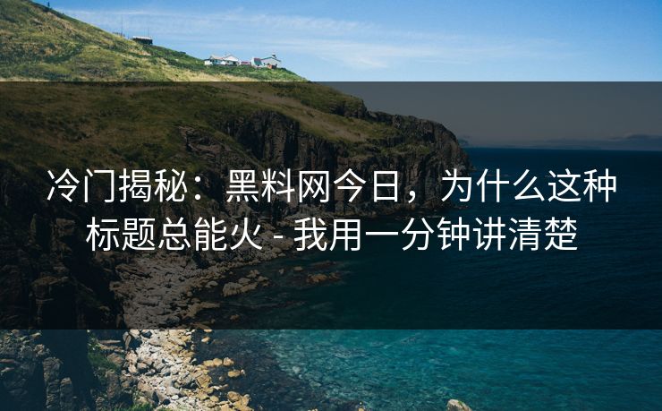 冷门揭秘:黑料网今日,为什么这种标题总能火 - 我用一分钟讲清楚 冷门揭秘:黑料网今日,为什么这种标题总能火 - 我用一分钟讲清楚