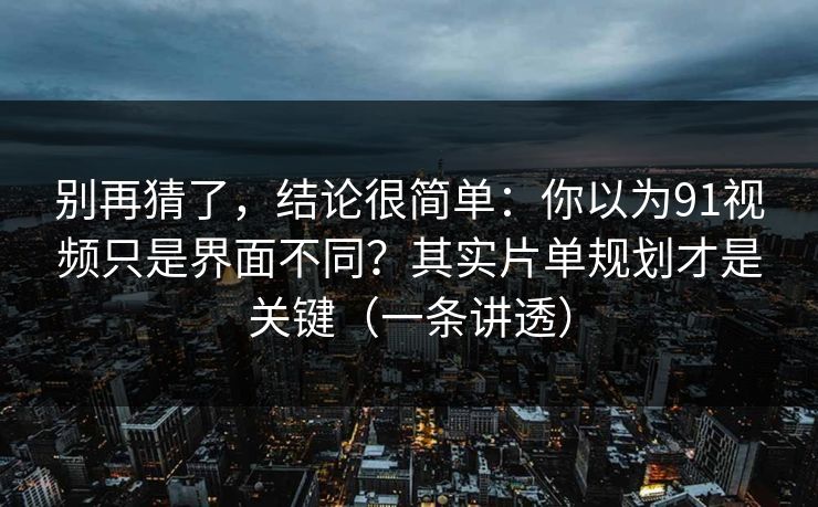 别再猜了，结论很简单：你以为91视频只是界面不同？其实片单规划才是关键（一条讲透）
