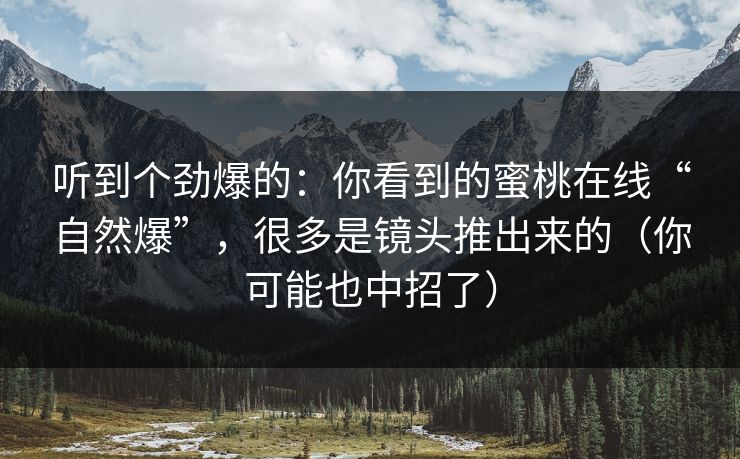 听到个劲爆的：你看到的蜜桃在线“自然爆”，很多是镜头推出来的（你可能也中招了）