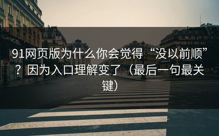 91网页版为什么你会觉得“没以前顺”？因为入口理解变了（最后一句最关键）